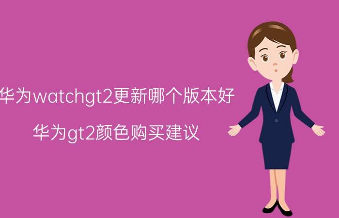 华为watchgt2更新哪个版本好 华为gt2颜色购买建议？